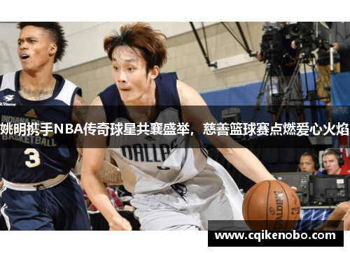 姚明携手NBA传奇球星共襄盛举，慈善篮球赛点燃爱心火焰