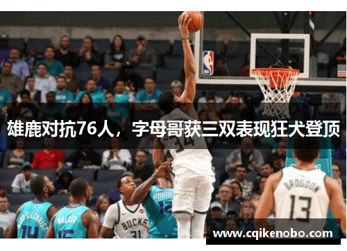雄鹿对抗76人，字母哥获三双表现狂犬登顶