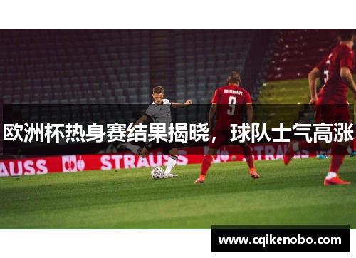 欧洲杯热身赛结果揭晓，球队士气高涨
