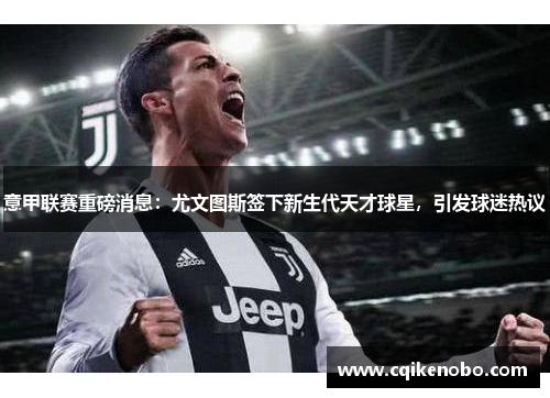 意甲联赛重磅消息：尤文图斯签下新生代天才球星，引发球迷热议