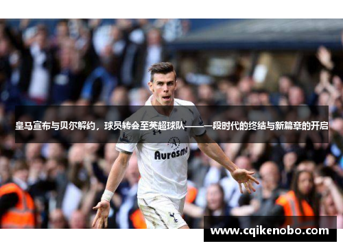 皇马宣布与贝尔解约，球员转会至英超球队——一段时代的终结与新篇章的开启