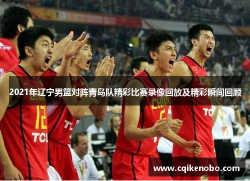 2021年辽宁男篮对阵青岛队精彩比赛录像回放及精彩瞬间回顾