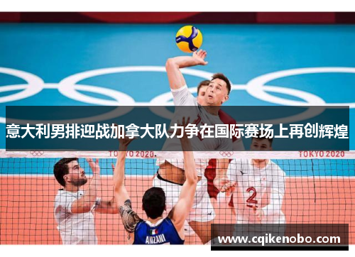 意大利男排迎战加拿大队力争在国际赛场上再创辉煌
