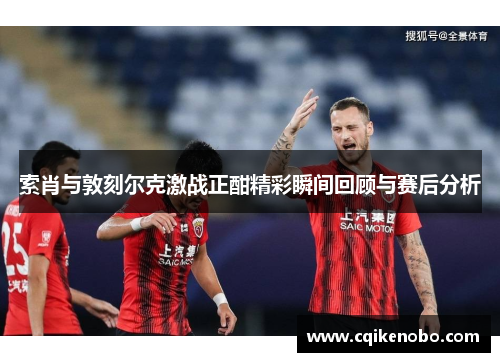 索肖与敦刻尔克激战正酣精彩瞬间回顾与赛后分析