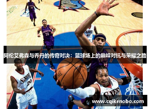 阿伦艾弗森与乔丹的传奇对决：篮球场上的巅峰对抗与荣耀之路