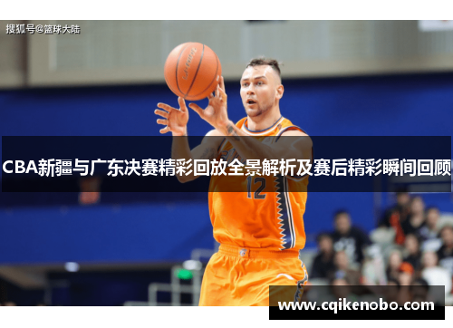 CBA新疆与广东决赛精彩回放全景解析及赛后精彩瞬间回顾