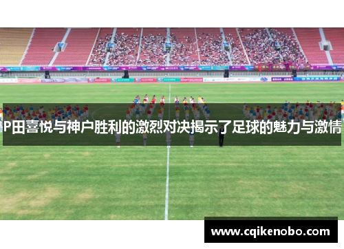 P田喜悦与神户胜利的激烈对决揭示了足球的魅力与激情